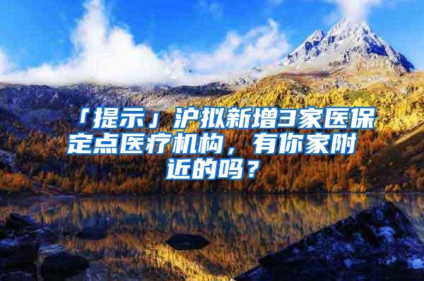 「提示」沪拟新增3家医保定点医疗机构，有你家附近的吗？