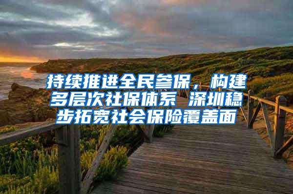 持续推进全民参保，构建多层次社保体系 深圳稳步拓宽社会保险覆盖面