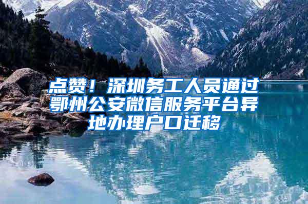 点赞！深圳务工人员通过鄂州公安微信服务平台异地办理户口迁移