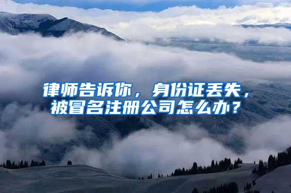 律师告诉你,身份证丢失,被冒名注册公司怎么办?