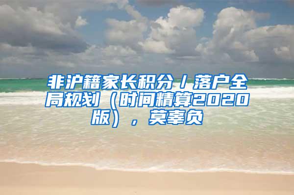 非沪籍家长积分／落户全局规划（时间精算2020版），莫辜负