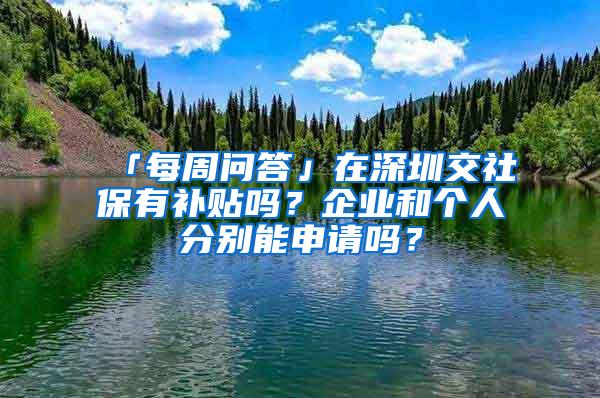 「每周问答」在深圳交社保有补贴吗？企业和个人分别能申请吗？