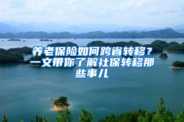 养老保险如何跨省转移？一文带你了解社保转移那些事儿