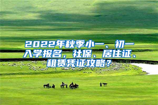 2022年秋季小一、初一入学报名，社保、居住证、租赁凭证攻略？