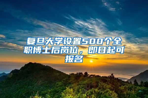 复旦大学设置500个全职博士后岗位，即日起可报名