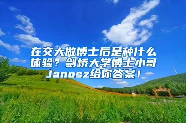 在交大做博士后是种什么体验？剑桥大学博士小哥Janosz给你答案！