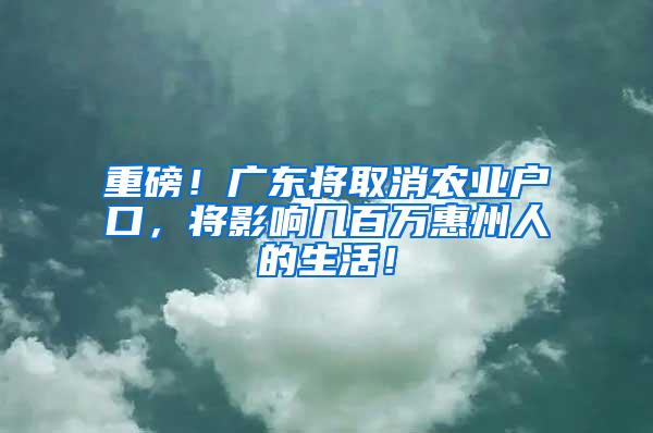 重磅！广东将取消农业户口，将影响几百万惠州人的生活！