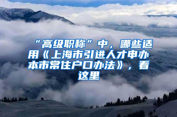 “高级职称”中，哪些适用《上海市引进人才申办本市常住户口办法》，看这里