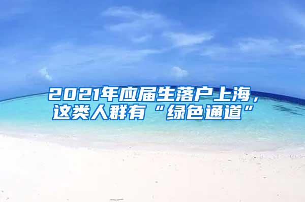 2021年应届生落户上海，这类人群有“绿色通道”