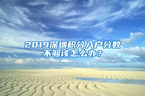 2019深圳积分入户分数不够该怎么办？