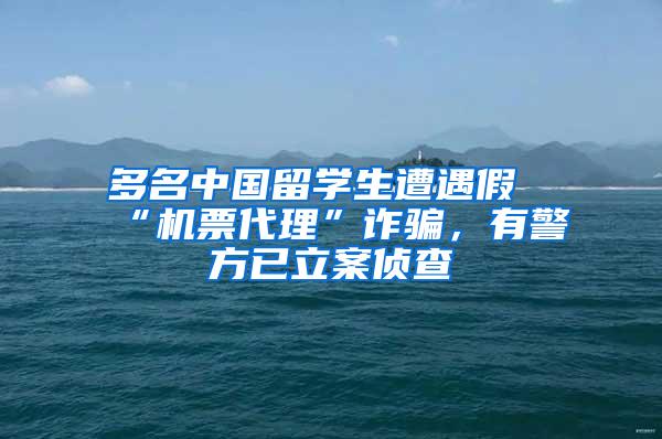 多名中国留学生遭遇假“机票代理”诈骗，有警方已立案侦查