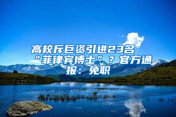 高校斥巨资引进23名“菲律宾博士”？官方通报：免职