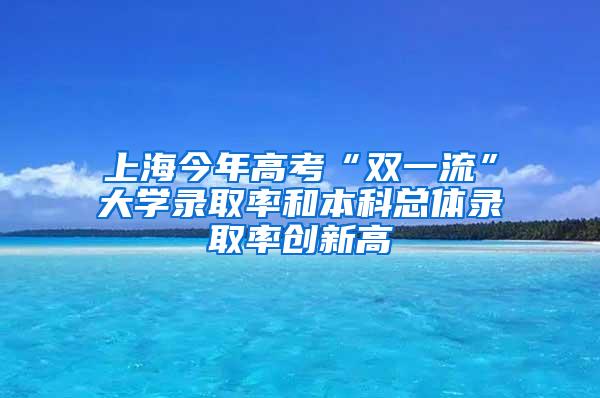 上海今年高考“双一流”大学录取率和本科总体录取率创新高