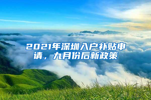 2021年深圳入户补贴申请，九月份后新政策