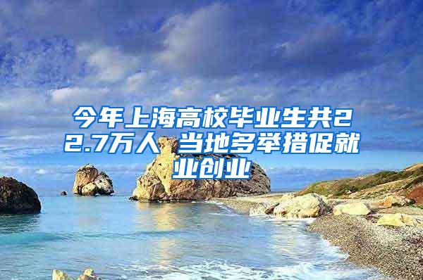 今年上海高校毕业生共22.7万人 当地多举措促就业创业