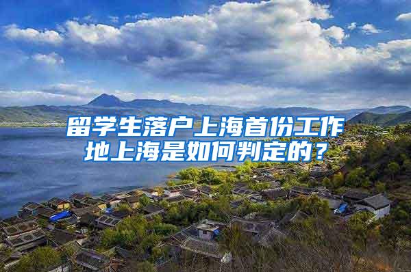 留学生落户上海首份工作地上海是如何判定的？