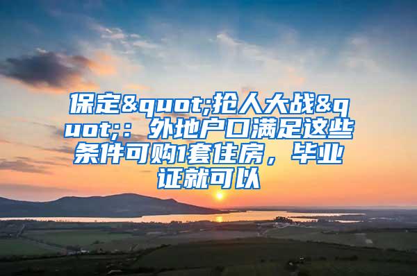 保定"抢人大战"：外地户口满足这些条件可购1套住房，毕业证就可以