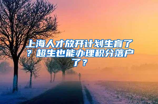 上海人才放开计划生育了？超生也能办理积分落户了？