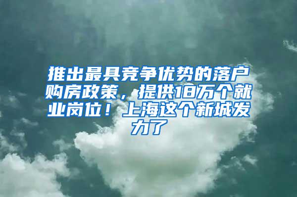 推出最具竞争优势的落户购房政策，提供18万个就业岗位！上海这个新城发力了