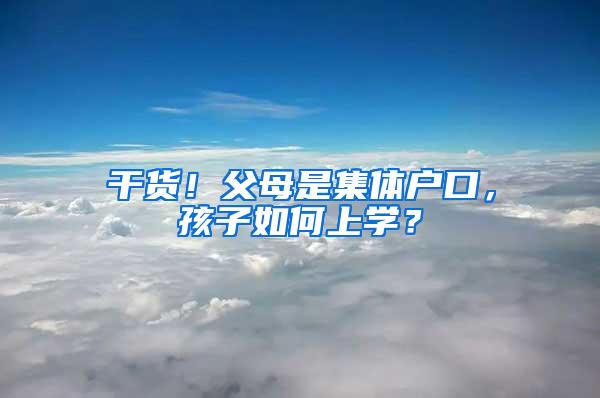 干货！父母是集体户口，孩子如何上学？