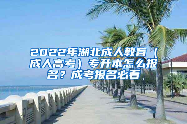 2022年湖北成人教育（成人高考）专升本怎么报名？成考报名必看