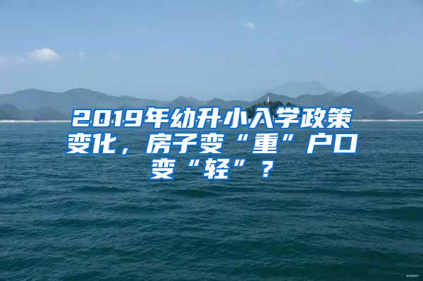 2019年幼升小入学政策变化，房子变“重”户口变“轻”？