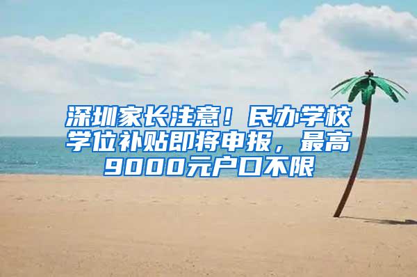 深圳家长注意！民办学校学位补贴即将申报，最高9000元户口不限