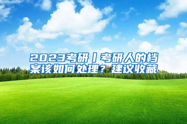 2023考研丨考研人的档案该如何处理？建议收藏