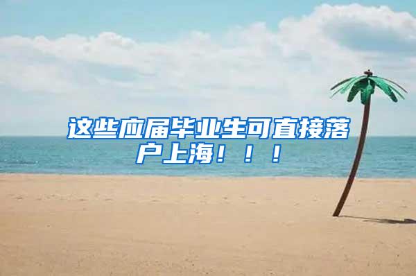 这些应届毕业生可直接落户上海！！！