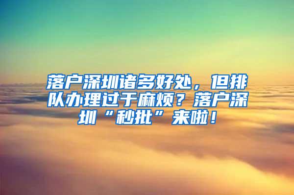 落户深圳诸多好处，但排队办理过于麻烦？落户深圳“秒批”来啦！