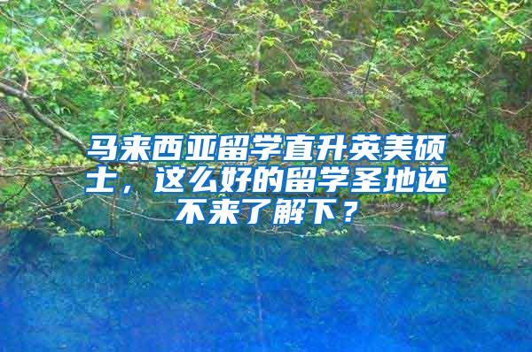 马来西亚留学直升英美硕士，这么好的留学圣地还不来了解下？