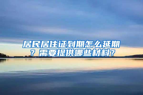 居民居住证到期怎么延期？需要提供哪些材料？