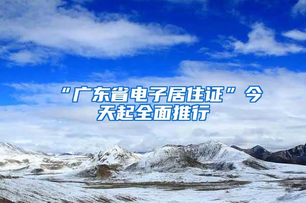 “广东省电子居住证”今天起全面推行