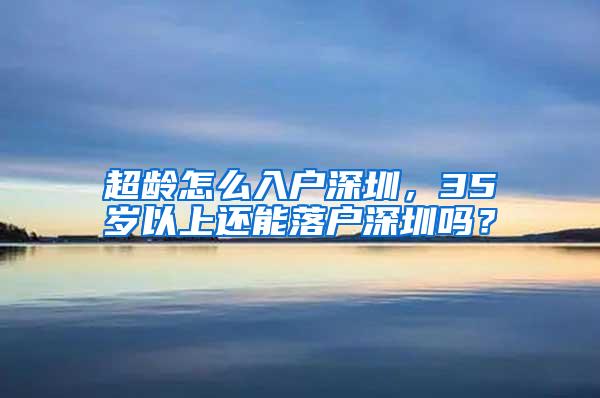 超龄怎么入户深圳，35岁以上还能落户深圳吗？