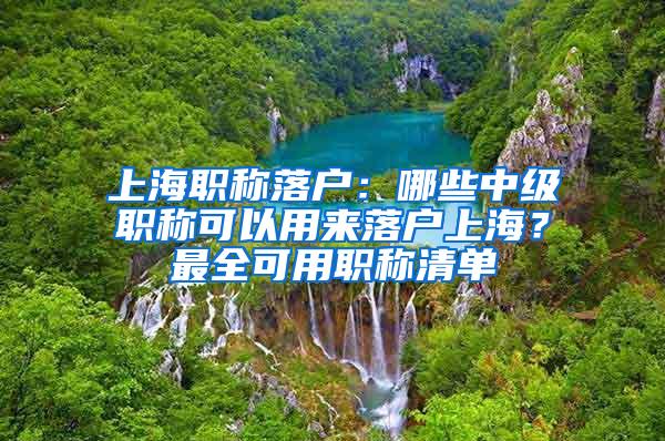 上海职称落户：哪些中级职称可以用来落户上海？最全可用职称清单