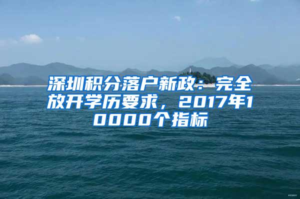 深圳积分落户新政：完全放开学历要求，2017年10000个指标