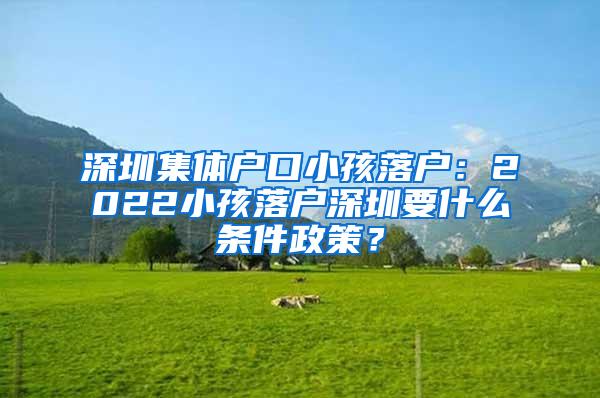 深圳集体户口小孩落户：2022小孩落户深圳要什么条件政策？