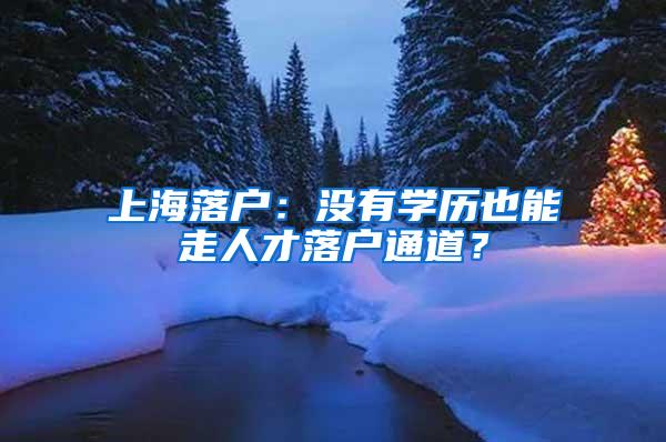 上海落户：没有学历也能走人才落户通道？