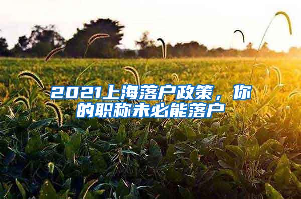 2021上海落户政策，你的职称未必能落户