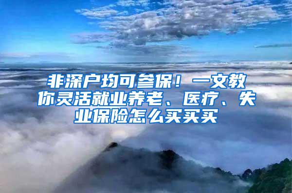 非深户均可参保！一文教你灵活就业养老、医疗、失业保险怎么买买买