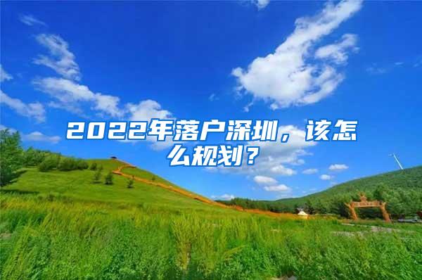 2022年落户深圳，该怎么规划？