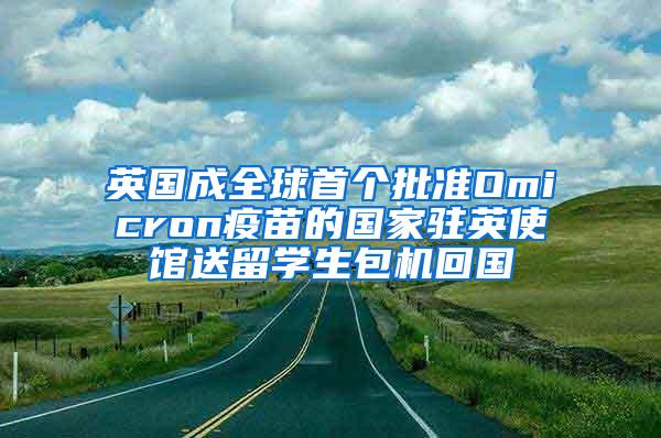 英国成全球首个批准Omicron疫苗的国家驻英使馆送留学生包机回国