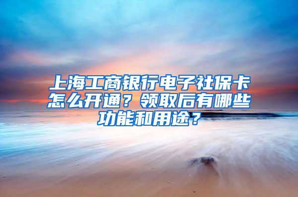 上海工商银行电子社保卡怎么开通？领取后有哪些功能和用途？