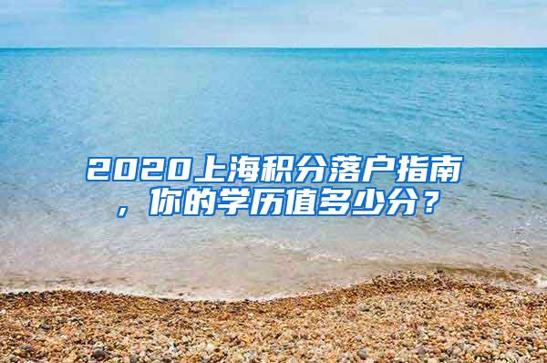 2020上海积分落户指南，你的学历值多少分？