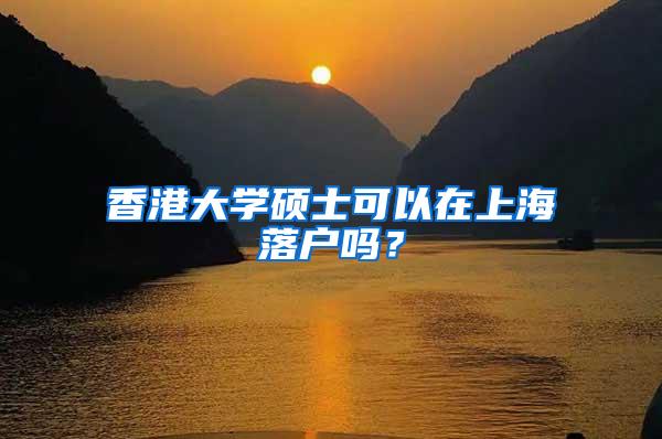 香港大学硕士可以在上海落户吗？