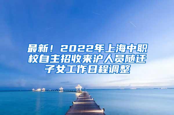 最新！2022年上海中职校自主招收来沪人员随迁子女工作日程调整