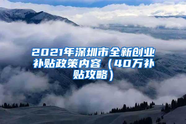 2021年深圳市全新创业补贴政策内容（40万补贴攻略）