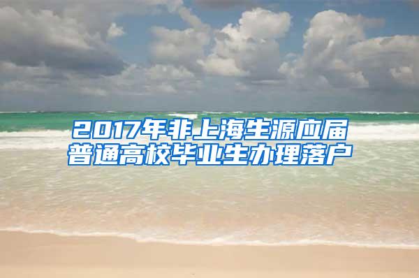 2017年非上海生源应届普通高校毕业生办理落户