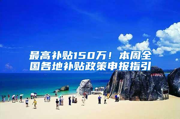 最高补贴150万！本周全国各地补贴政策申报指引