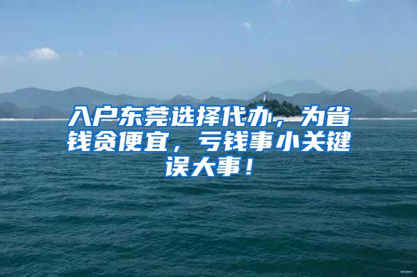 入户东莞选择代办，为省钱贪便宜，亏钱事小关键误大事！